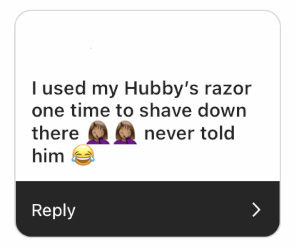 “I used my hubby’s razor one time to shave down there. Never told him.”